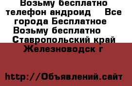 Возьму бесплатно телефон андроид  - Все города Бесплатное » Возьму бесплатно   . Ставропольский край,Железноводск г.